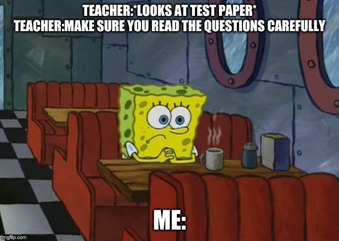 Sad Spongebob | TEACHER:*LOOKS AT TEST PAPER*
TEACHER:MAKE SURE YOU READ THE QUESTIONS CAREFULLY; ME: | image tagged in sad spongebob | made w/ Imgflip meme maker