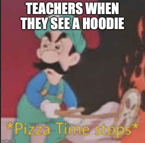 Pizza Time Stops | TEACHERS WHEN THEY SEE A HOODIE | image tagged in pizza time stops | made w/ Imgflip meme maker