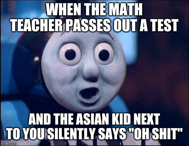ah crap... | WHEN THE MATH TEACHER PASSES OUT A TEST; AND THE ASIAN KID NEXT TO YOU SILENTLY SAYS "OH SHIT" | image tagged in oh shit thomas | made w/ Imgflip meme maker
