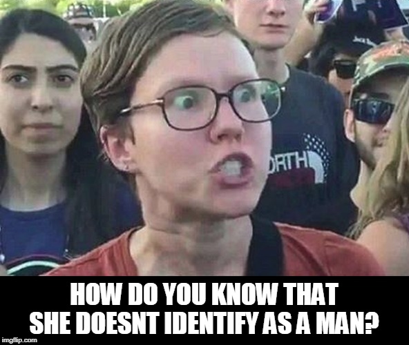 Triggered Liberal | HOW DO YOU KNOW THAT SHE DOESNT IDENTIFY AS A MAN? | image tagged in triggered liberal | made w/ Imgflip meme maker