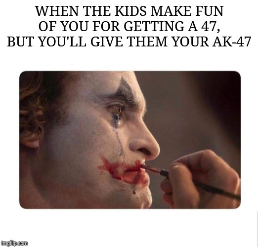 Joker Makeup | WHEN THE KIDS MAKE FUN OF YOU FOR GETTING A 47, BUT YOU'LL GIVE THEM YOUR AK-47 | image tagged in joker makeup | made w/ Imgflip meme maker