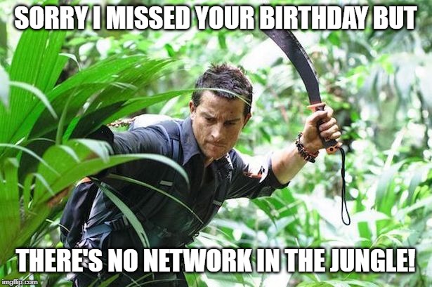 Bear Grylls in the Jungle | SORRY I MISSED YOUR BIRTHDAY BUT; THERE'S NO NETWORK IN THE JUNGLE! | image tagged in bear grylls in the jungle | made w/ Imgflip meme maker