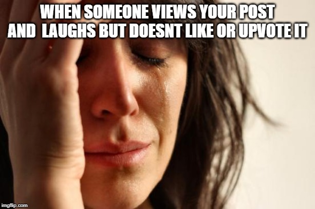 First World Problems | WHEN SOMEONE VIEWS YOUR POST AND  LAUGHS BUT DOESNT LIKE OR UPVOTE IT | image tagged in memes,first world problems | made w/ Imgflip meme maker