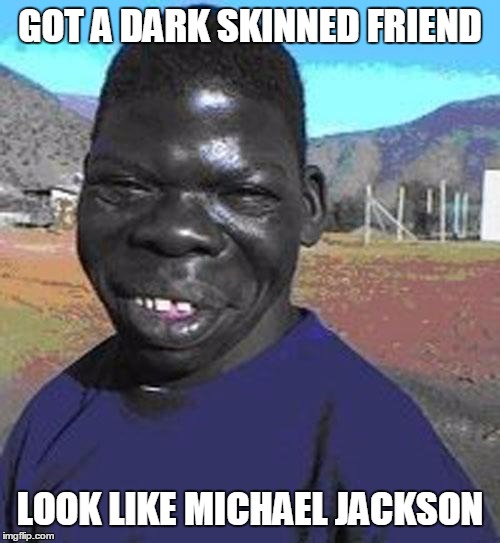 I are the niggest | GOT A DARK SKINNED FRIEND; LOOK LIKE MICHAEL JACKSON | image tagged in i are the niggest,michael jackson | made w/ Imgflip meme maker