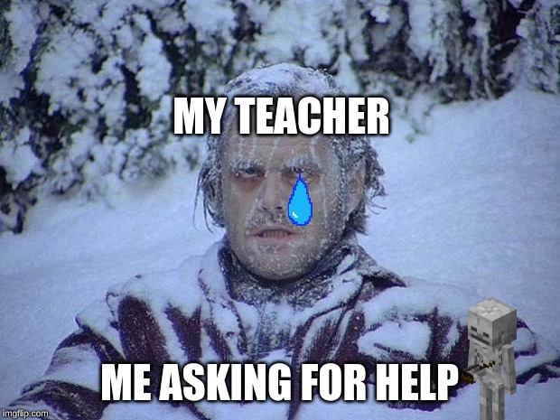 Jack Nicholson The Shining Snow | MY TEACHER; ME ASKING FOR HELP | image tagged in memes,jack nicholson the shining snow | made w/ Imgflip meme maker
