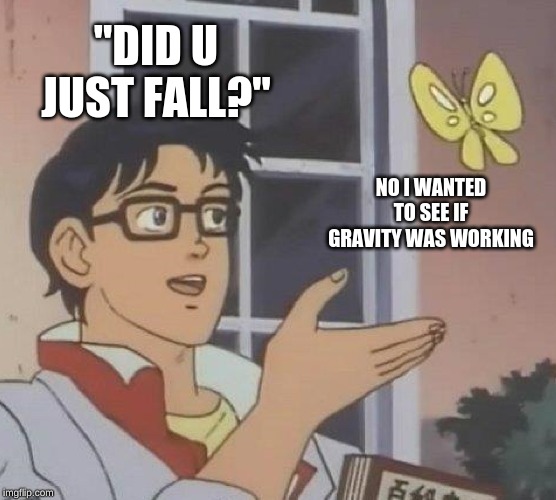Is This A Pigeon | "DID U JUST FALL?"; NO I WANTED TO SEE IF GRAVITY WAS WORKING | image tagged in memes,is this a pigeon | made w/ Imgflip meme maker