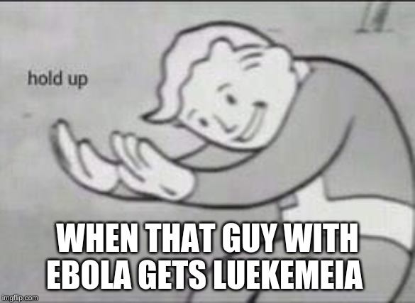 Fallout Hold Up | WHEN THAT GUY WITH EBOLA GETS LEUKEMIA | image tagged in fallout hold up | made w/ Imgflip meme maker