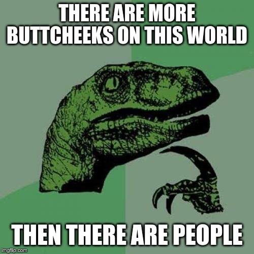 Philosoraptor | THERE ARE MORE BUTTCHEEKS ON THIS WORLD; THEN THERE ARE PEOPLE | image tagged in memes,philosoraptor | made w/ Imgflip meme maker
