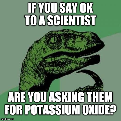 Chemistry class 101 | IF YOU SAY OK TO A SCIENTIST; ARE YOU ASKING THEM FOR POTASSIUM OXIDE? | image tagged in memes,philosoraptor,chemistry,scientist,dinosaur,philosophy dinosaur | made w/ Imgflip meme maker