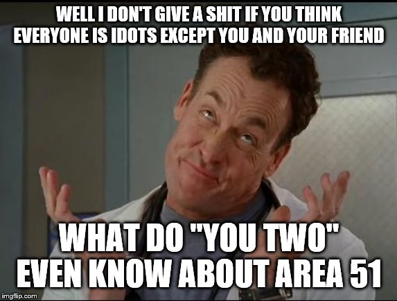 I don't care - Dr. Cox | WELL I DON'T GIVE A SHIT IF YOU THINK EVERYONE IS IDOTS EXCEPT YOU AND YOUR FRIEND WHAT DO "YOU TWO" EVEN KNOW ABOUT AREA 51 | image tagged in i don't care - dr cox | made w/ Imgflip meme maker