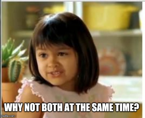 Why not both | WHY NOT BOTH AT THE SAME TIME? | image tagged in why not both | made w/ Imgflip meme maker