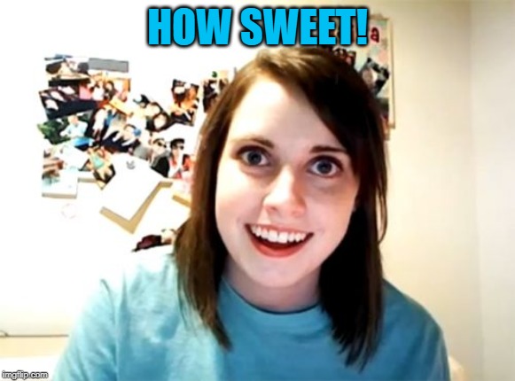 Overly Attached Girlfriend Meme | HOW SWEET! | image tagged in memes,overly attached girlfriend | made w/ Imgflip meme maker