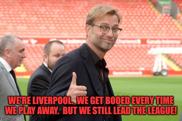Jurgen Klopp, Liverpool, thumbs ip | WE'RE LIVERPOOL.  WE GET BOOED EVERY TIME WE PLAY AWAY.  BUT WE STILL LEAD THE LEAGUE! | image tagged in jurgen klopp liverpool thumbs ip | made w/ Imgflip meme maker