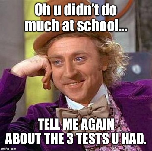 Creepy Condescending Wonka Meme | Oh u didn’t do much at school... TELL ME AGAIN ABOUT THE 3 TESTS U HAD. | image tagged in memes,creepy condescending wonka | made w/ Imgflip meme maker