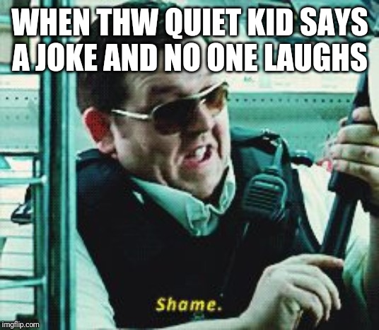 Shame | WHEN THW QUIET KID SAYS A JOKE AND NO ONE LAUGHS | image tagged in shame | made w/ Imgflip meme maker