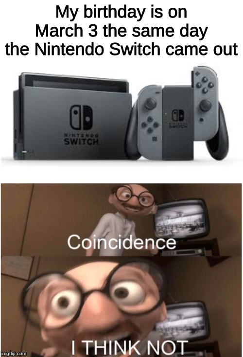 I'm back with some Nintendo Memes! | My birthday is on March 3 the same day the Nintendo Switch came out | image tagged in coincidence i think not,memes,birthday,nintendo,nintendo switch | made w/ Imgflip meme maker