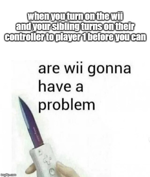 let's face it, most of us who played wii with our siblings had this problem at some point | when you turn on the wii and your sibling turns on their controller to player 1 before you can | image tagged in blank white template,memes,wii | made w/ Imgflip meme maker