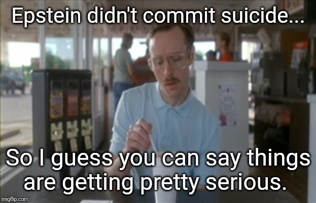 So I Guess You Can Say Things Are Getting Pretty Serious Meme | Epstein didn't commit suicide... So I guess you can say things are getting pretty serious. | image tagged in memes,so i guess you can say things are getting pretty serious | made w/ Imgflip meme maker