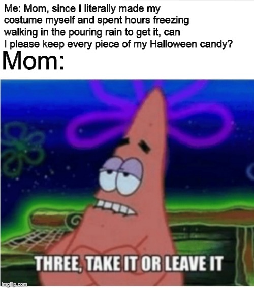 Me: mom can-
Mom: No. | Mom:; Me: Mom, since I literally made my costume myself and spent hours freezing walking in the pouring rain to get it, can I please keep every piece of my Halloween candy? | image tagged in three take it or leave it with textroom,halloween,scumbag parents | made w/ Imgflip meme maker