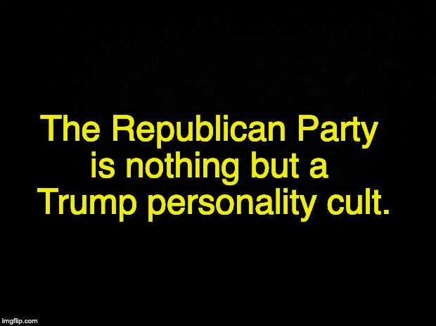 Black background | The Republican Party 
is nothing but a 
Trump personality cult. | image tagged in black background | made w/ Imgflip meme maker