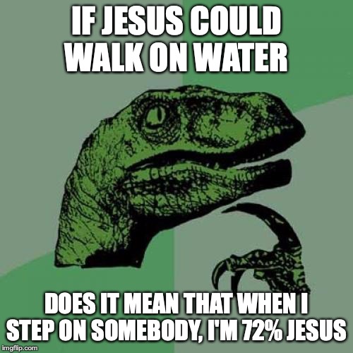 Philosoraptor | IF JESUS COULD WALK ON WATER; DOES IT MEAN THAT WHEN I STEP ON SOMEBODY, I'M 72% JESUS | image tagged in memes,philosoraptor | made w/ Imgflip meme maker