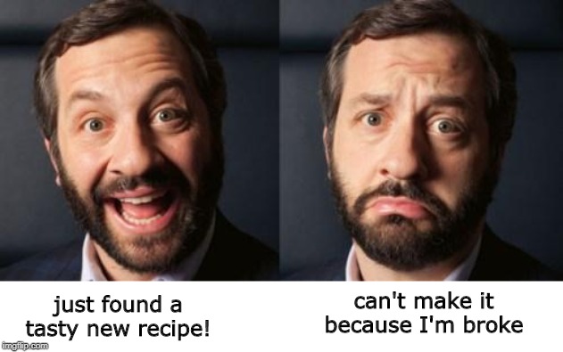 happy sad | just found a tasty new recipe! can't make it because I'm broke | image tagged in happy sad | made w/ Imgflip meme maker
