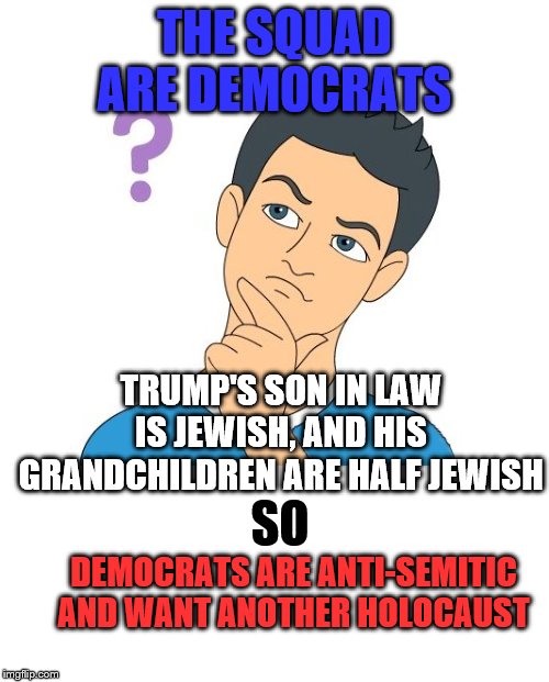 thinking man | THE SQUAD ARE DEMOCRATS; TRUMP'S SON IN LAW IS JEWISH, AND HIS GRANDCHILDREN ARE HALF JEWISH; SO; DEMOCRATS ARE ANTI-SEMITIC AND WANT ANOTHER HOLOCAUST | image tagged in thinking man | made w/ Imgflip meme maker