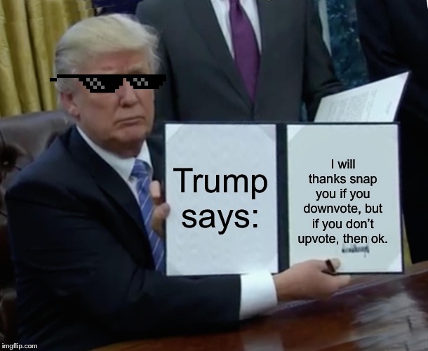 Trump Bill Signing Meme | Trump says:; I will thanks snap you if you downvote, but if you don’t upvote, then ok. | image tagged in memes,trump bill signing | made w/ Imgflip meme maker