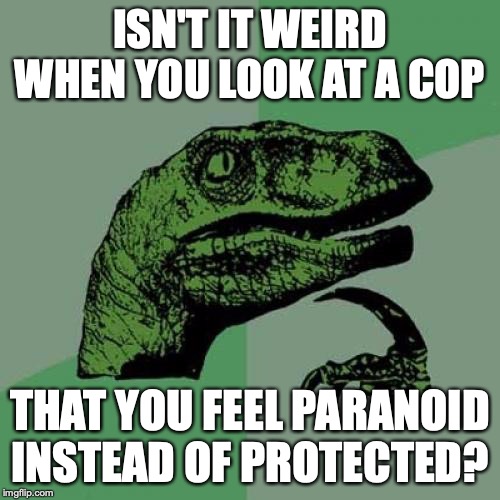 Philosoraptor Meme | ISN'T IT WEIRD WHEN YOU LOOK AT A COP; THAT YOU FEEL PARANOID INSTEAD OF PROTECTED? | image tagged in memes,philosoraptor | made w/ Imgflip meme maker