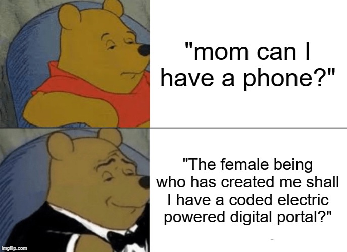 Tuxedo Winnie The Pooh | "mom can I have a phone?"; "The female being who has created me shall I have a coded electric powered digital portal?" | image tagged in memes,tuxedo winnie the pooh | made w/ Imgflip meme maker