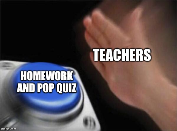 Blank Nut Button | TEACHERS; HOMEWORK AND POP QUIZ | image tagged in memes,blank nut button | made w/ Imgflip meme maker