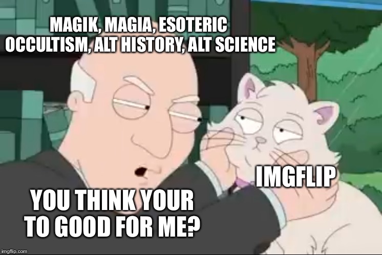When you make memes that'll never see flip lol | MAGIK, MAGIA, ESOTERIC  OCCULTISM, ALT HISTORY, ALT SCIENCE; IMGFLIP; YOU THINK YOUR TO GOOD FOR ME? | image tagged in youll learn | made w/ Imgflip meme maker