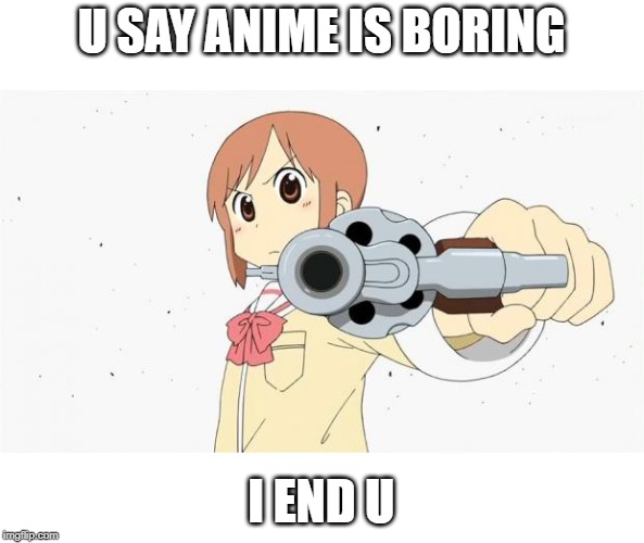 Anime gun point | U SAY ANIME IS BORING; I END U | image tagged in anime gun point | made w/ Imgflip meme maker