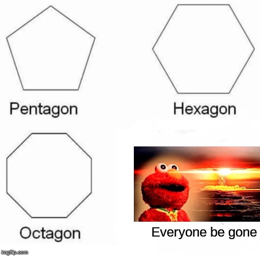 Pentagon Hexagon Octagon Meme | Everyone be gone | image tagged in memes,pentagon hexagon octagon | made w/ Imgflip meme maker