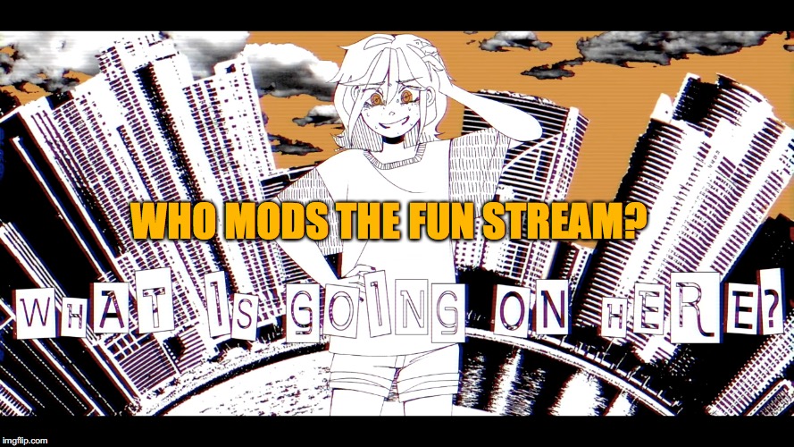 Is it a bot? A person? Is the person who created IMGflip the mod for the fun stream? | WHO MODS THE FUN STREAM? | image tagged in what is going on here | made w/ Imgflip meme maker