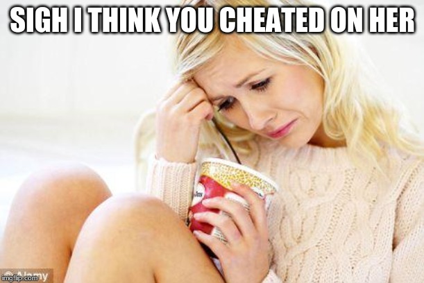 crying woman eating ice cream | SIGH I THINK YOU CHEATED ON HER | image tagged in crying woman eating ice cream | made w/ Imgflip meme maker