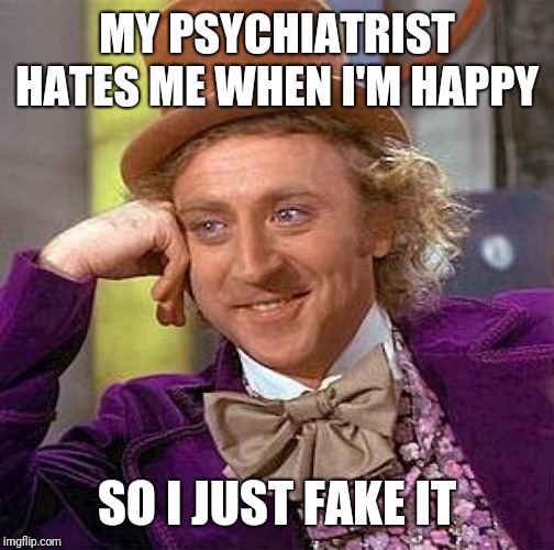 Creepy Condescending Wonka | MY PSYCHIATRIST HATES ME WHEN I'M HAPPY; SO I JUST FAKE IT | image tagged in memes,creepy condescending wonka | made w/ Imgflip meme maker