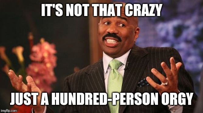 Steve Harvey Meme | IT'S NOT THAT CRAZY JUST A HUNDRED-PERSON ORGY | image tagged in memes,steve harvey | made w/ Imgflip meme maker