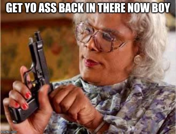 Madea with Gun | GET YO ASS BACK IN THERE NOW BOY | image tagged in madea with gun | made w/ Imgflip meme maker