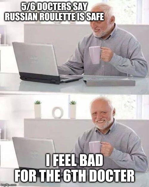 Hide the Pain Harold | 5/6 DOCTERS SAY RUSSIAN ROULETTE IS SAFE; I FEEL BAD FOR THE 6TH DOCTER | image tagged in memes,hide the pain harold | made w/ Imgflip meme maker