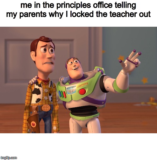X, X Everywhere Meme | me in the principles office telling my parents why I locked the teacher out | image tagged in memes,x x everywhere | made w/ Imgflip meme maker