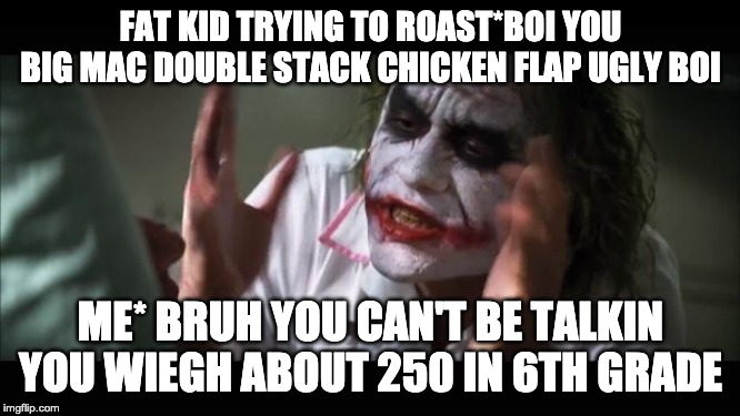 And everybody loses their minds Meme | FAT KID TRYING TO ROAST*BOI YOU BIG MAC DOUBLE STACK CHICKEN FLAP UGLY BOI; ME* BRUH YOU CAN'T BE TALKIN YOU WIEGH ABOUT 250 IN 6TH GRADE | image tagged in memes,and everybody loses their minds | made w/ Imgflip meme maker