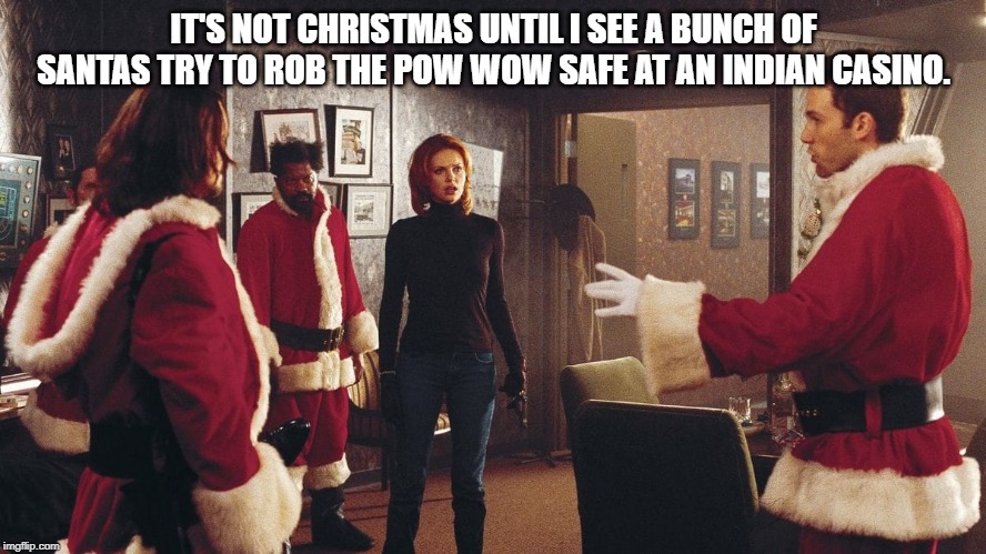 Reindeer Games | IT'S NOT CHRISTMAS UNTIL I SEE A BUNCH OF SANTAS TRY TO ROB THE POW WOW SAFE AT AN INDIAN CASINO. | image tagged in reindeer games | made w/ Imgflip meme maker