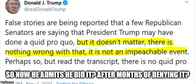 Trump Admits Quid Pro Quo | SO NOW HE ADMITS HE DID IT? AFTER MONTHS OF DENYING IT? | image tagged in trump admits quid pro quo | made w/ Imgflip meme maker