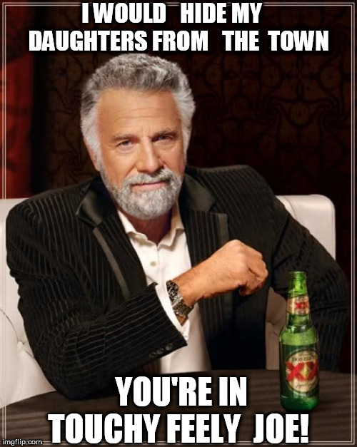 The Most Interesting Man In The World Meme | I WOULD   HIDE MY    DAUGHTERS FROM   THE  TOWN YOU'RE IN TOUCHY FEELY  JOE! | image tagged in memes,the most interesting man in the world | made w/ Imgflip meme maker