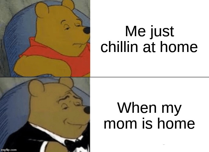 Tuxedo Winnie The Pooh Meme | Me just chillin at home; When my mom is home | image tagged in memes,tuxedo winnie the pooh | made w/ Imgflip meme maker