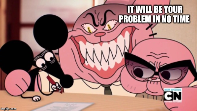Evil Richard | IT WILL BE YOUR PROBLEM IN NO TIME | image tagged in evil richard | made w/ Imgflip meme maker