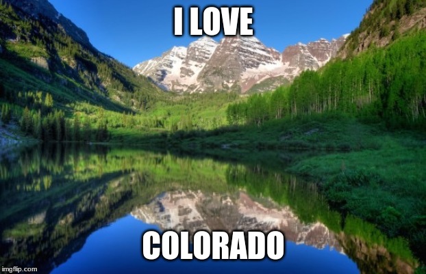 Colorado mountains | I LOVE COLORADO | image tagged in colorado mountains | made w/ Imgflip meme maker
