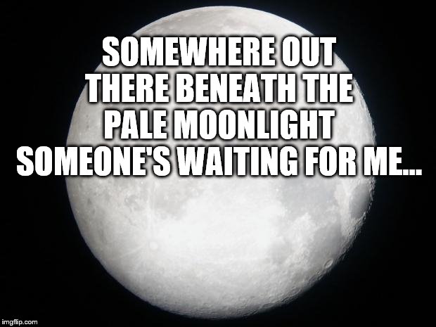 Full Moon | SOMEWHERE OUT THERE BENEATH THE PALE MOONLIGHT SOMEONE'S WAITING FOR ME... | image tagged in full moon | made w/ Imgflip meme maker