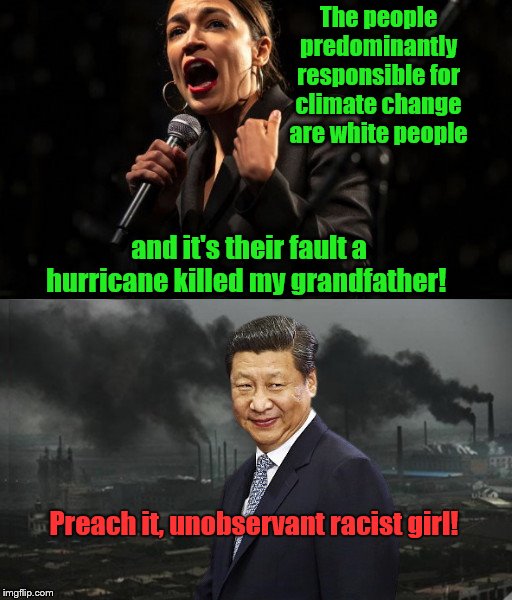 AOC: Preach it, racist girl! | The people predominantly responsible for climate change are white people; and it's their fault a hurricane killed my grandfather! Preach it, unobservant racist girl! | image tagged in alexandria ocasio-cortez,racist,climate change,china,pollution,xi jinping | made w/ Imgflip meme maker